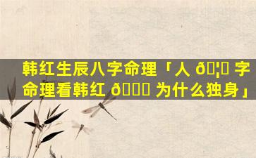 韩红生辰八字命理「人 🦊 字命理看韩红 🐟 为什么独身」